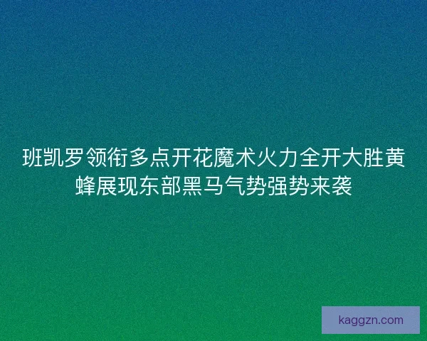 班凯罗领衔多点开花魔术火力全开大胜黄蜂展现东部黑马气势强势来袭