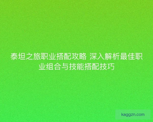泰坦之旅职业搭配攻略 深入解析最佳职业组合与技能搭配技巧
