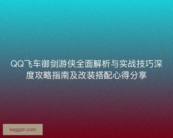 QQ飞车御剑游侠全面解析与实战技巧深度攻略指南及改装搭配心得分享
