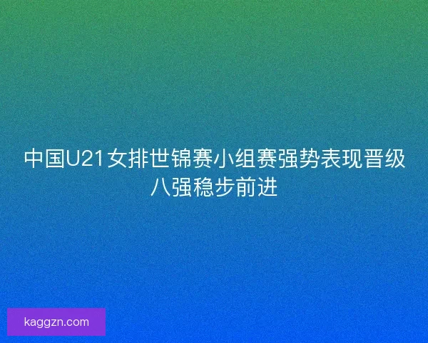 中国U21女排世锦赛小组赛强势表现晋级八强稳步前进