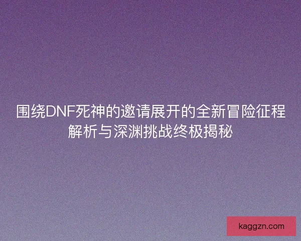 围绕DNF死神的邀请展开的全新冒险征程解析与深渊挑战终极揭秘