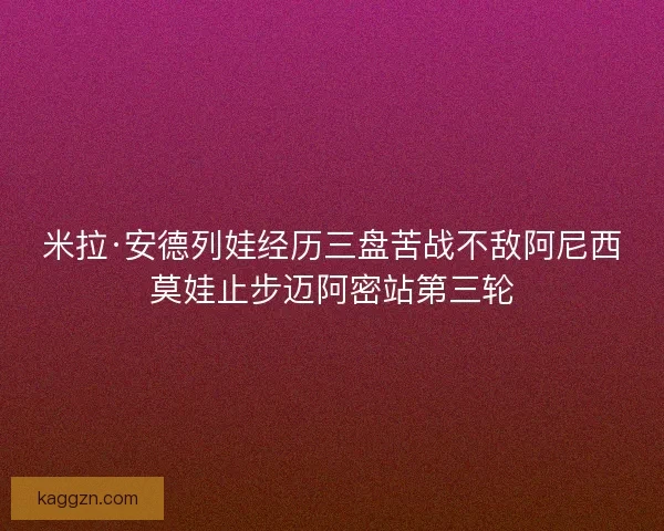 米拉·安德列娃经历三盘苦战不敌阿尼西莫娃止步迈阿密站第三轮