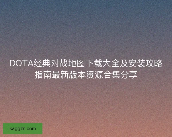 DOTA经典对战地图下载大全及安装攻略指南最新版本资源合集分享