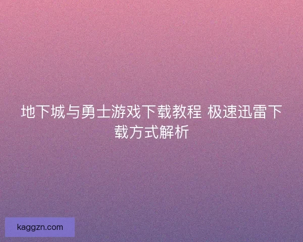 地下城与勇士游戏下载教程 极速迅雷下载方式解析