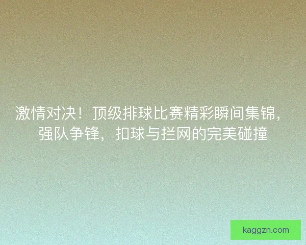激情对决！顶级排球比赛精彩瞬间集锦，强队争锋，扣球与拦网的完美碰撞