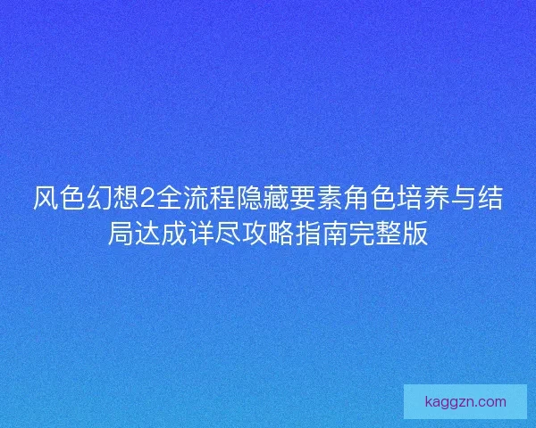 风色幻想2全流程隐藏要素角色培养与结局达成详尽攻略指南完整版