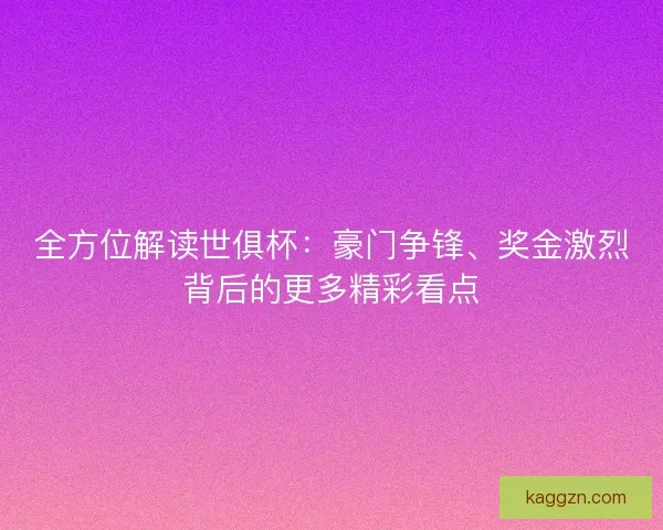 全方位解读世俱杯：豪门争锋、奖金激烈背后的更多精彩看点