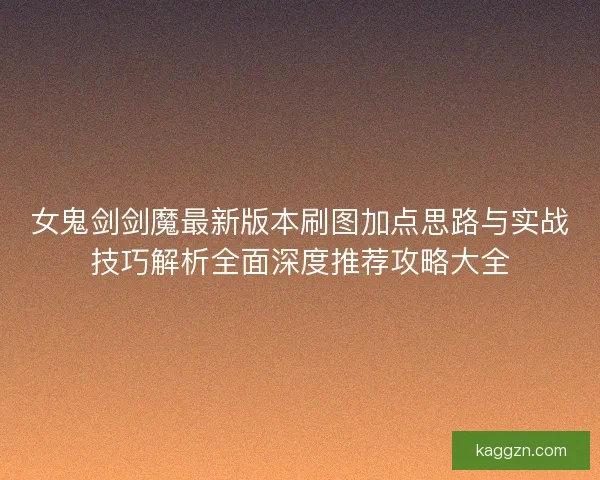 女鬼剑剑魔最新版本刷图加点思路与实战技巧解析全面深度推荐攻略大全
