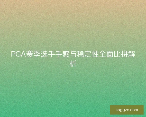 PGA赛季选手手感与稳定性全面比拼解析