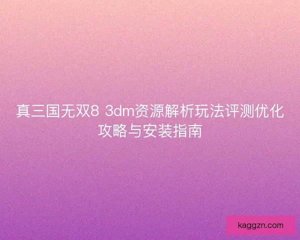 真三国无双8 3dm资源解析玩法评测优化攻略与安装指南