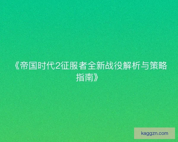 《帝国时代2征服者全新战役解析与策略指南》