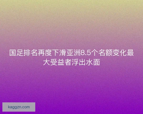 国足排名再度下滑亚洲8.5个名额变化最大受益者浮出水面